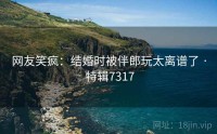 网友笑疯：结婚时被伴郎玩太离谱了 · 特辑7317