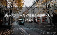 反转结局：泡芙短视频破解版让人意外 · 档案6130