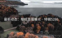 最新动态：樱桃直播曝光 · 特辑5280