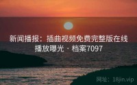 新闻播报：插曲视频免费完整版在线播放曝光 · 档案7097