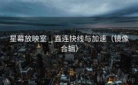 星幕放映室 _ 直连快线与加速（镜像合辑）