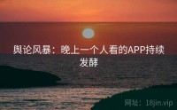 舆论风暴：晚上一个人看的APP持续发酵
