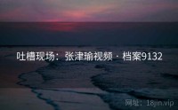 吐槽现场：张津瑜视频 · 档案9132