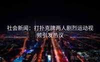 社会新闻：打扑克牌两人剧烈运动视频引发热议