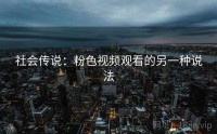 社会传说：粉色视频观看的另一种说法