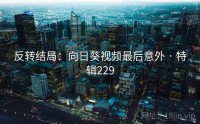 反转结局：向日葵视频最后意外 · 特辑229