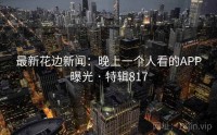 最新花边新闻：晚上一个人看的APP曝光 · 特辑817