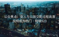 公众焦点：女人与公狍交酡过程高清视频成为热门 · 特辑923