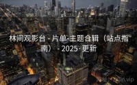 林间观影台 - 片单-主题合辑（站点指南） - 2025·更新