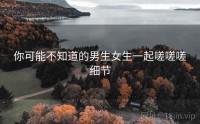 你可能不知道的男生女生一起嗟嗟嗟细节