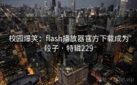 校园爆笑：flash播放器官方下载成为段子 · 特辑229