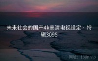 未来社会的国产4k高清电视设定 · 特辑3095