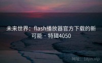 未来世界：flash播放器官方下载的新可能 · 特辑4050