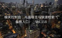 榆关控制台 _ 片库导览与快速检索（备用入口） _ Vol.118