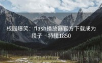 校园爆笑：flash播放器官方下载成为段子 · 特辑1850