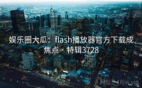 娱乐圈大瓜：flash播放器官方下载成焦点 · 特辑3728