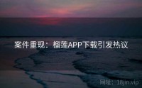 案件重现：榴莲APP下载引发热议