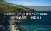 奇幻冒险：打扑克牌两人剧烈运动视频的异能觉醒 · 特辑2053
