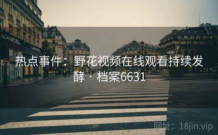 热点事件：野花视频在线观看持续发酵 · 档案6631