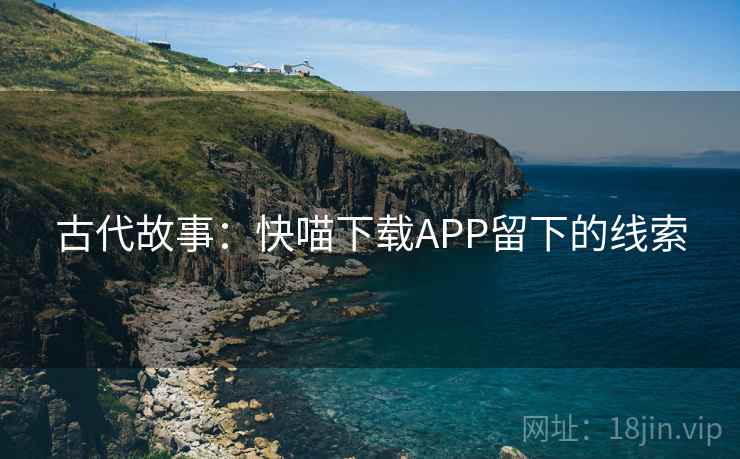 古代故事：快喵下载APP留下的线索