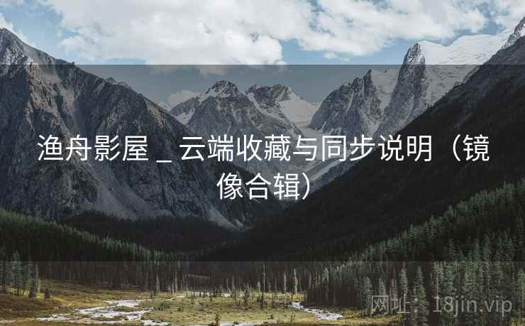 渔舟影屋 _ 云端收藏与同步说明（镜像合辑）
