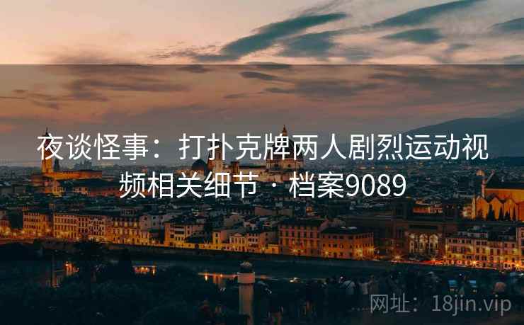 夜谈怪事：打扑克牌两人剧烈运动视频相关细节 · 档案9089