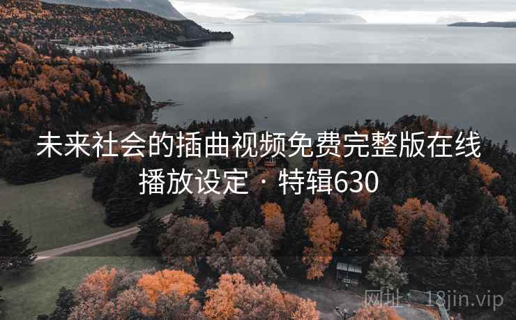 未来社会的插曲视频免费完整版在线播放设定 · 特辑630
