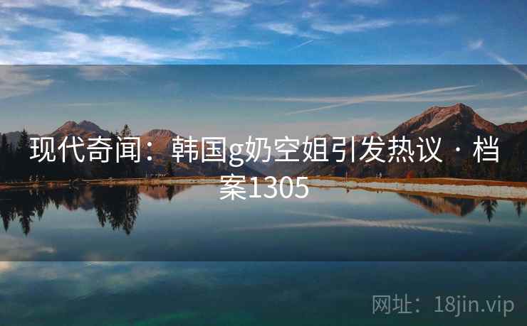 现代奇闻：韩国g奶空姐引发热议 · 档案1305