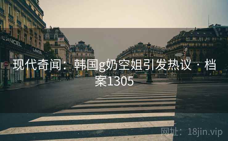 现代奇闻：韩国g奶空姐引发热议 · 档案1305
