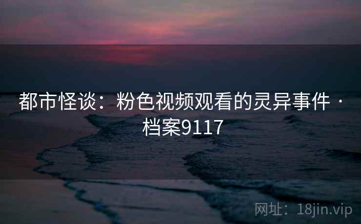 都市怪谈：粉色视频观看的灵异事件 · 档案9117