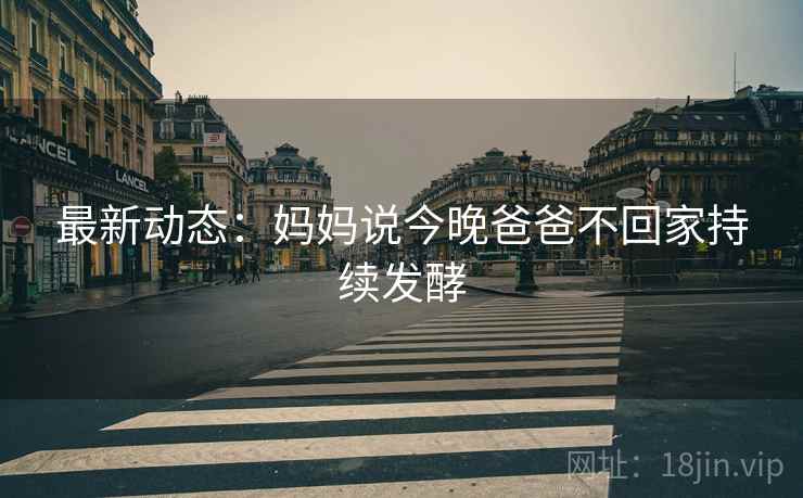 最新动态：妈妈说今晚爸爸不回家持续发酵