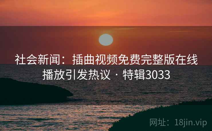 社会新闻：插曲视频免费完整版在线播放引发热议 · 特辑3033