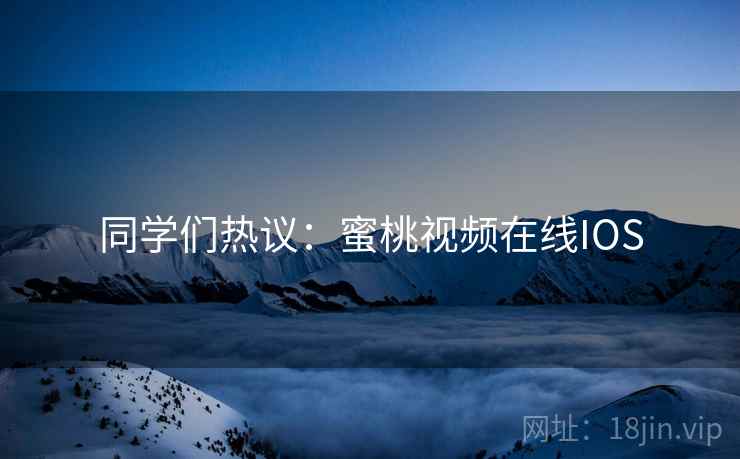 同学们热议：蜜桃视频在线IOS