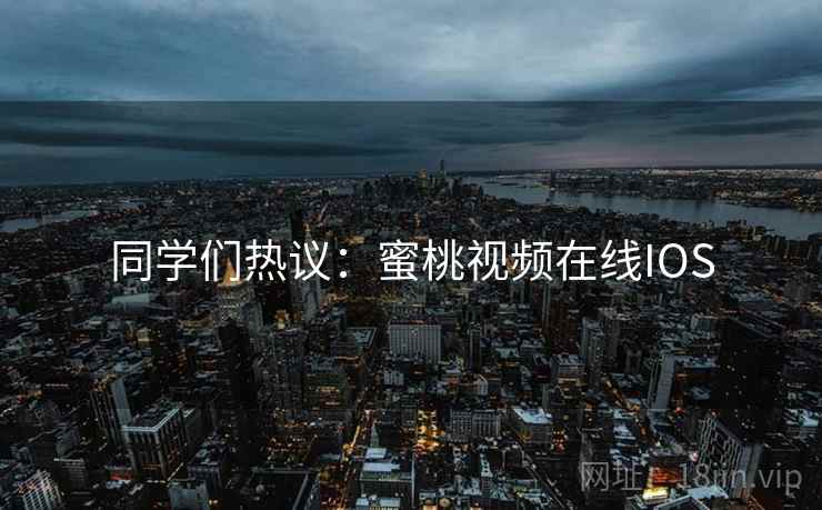同学们热议：蜜桃视频在线IOS