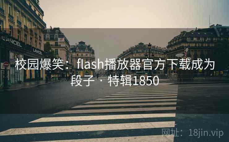 校园爆笑：flash播放器官方下载成为段子 · 特辑1850