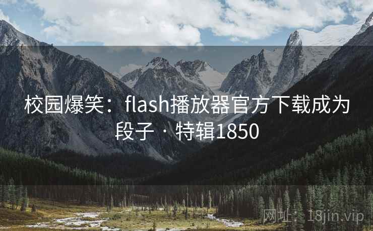 校园爆笑：flash播放器官方下载成为段子 · 特辑1850