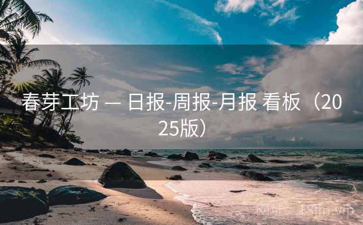 春芽工坊 — 日报-周报-月报 看板（2025版）