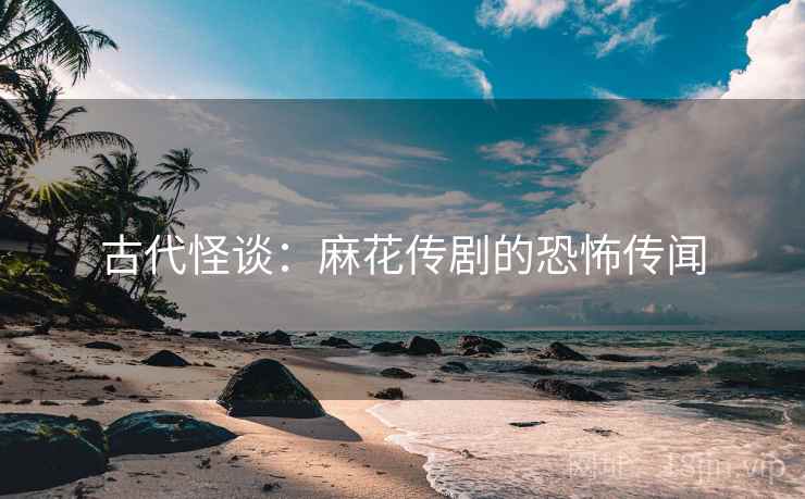 古代怪谈：麻花传剧的恐怖传闻