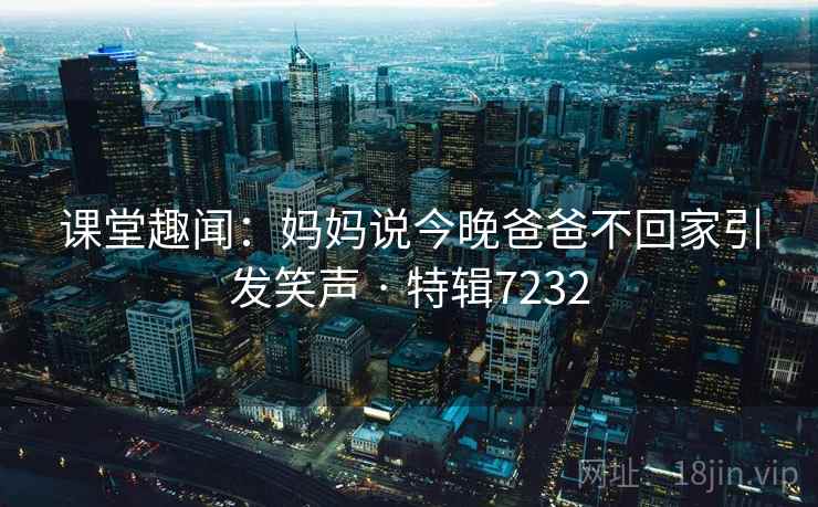 课堂趣闻：妈妈说今晚爸爸不回家引发笑声 · 特辑7232