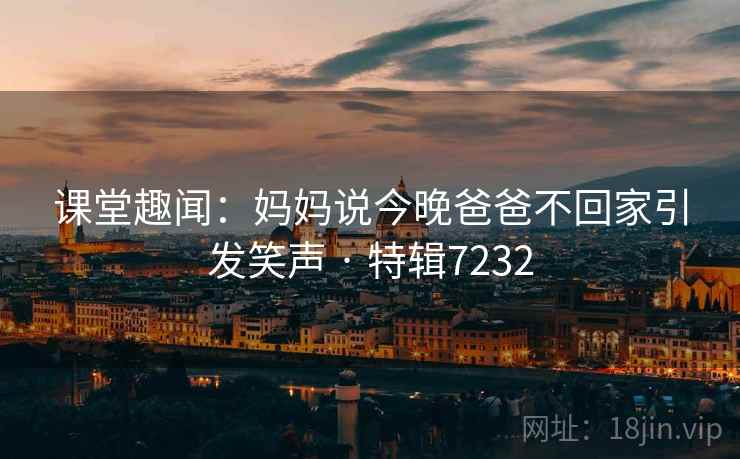 课堂趣闻：妈妈说今晚爸爸不回家引发笑声 · 特辑7232