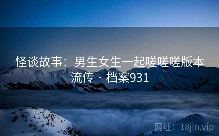 怪谈故事：男生女生一起嗟嗟嗟版本流传 · 档案931