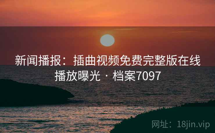 新闻播报：插曲视频免费完整版在线播放曝光 · 档案7097