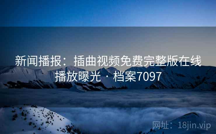 新闻播报：插曲视频免费完整版在线播放曝光 · 档案7097