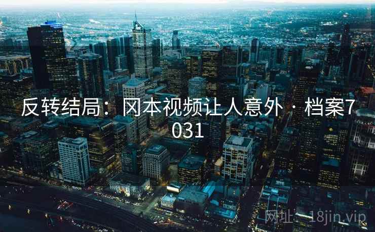 反转结局：冈本视频让人意外 · 档案7031
