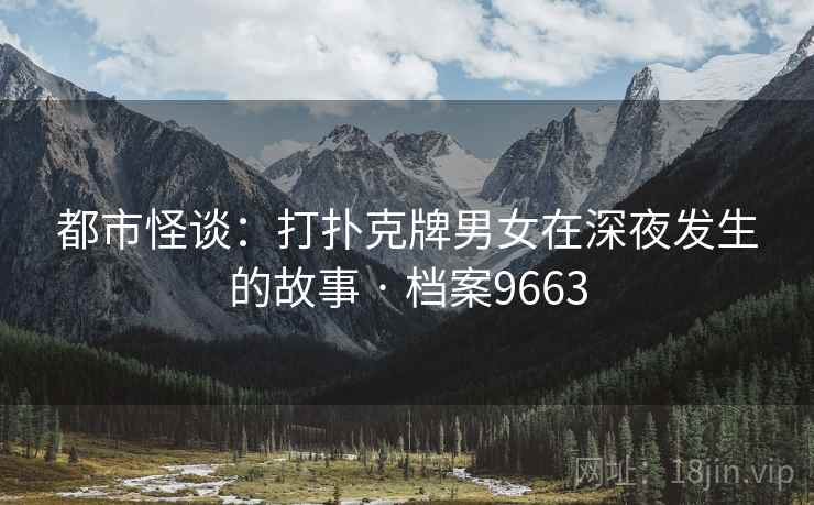 都市怪谈：打扑克牌男女在深夜发生的故事 · 档案9663