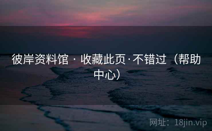 彼岸资料馆 · 收藏此页·不错过（帮助中心）