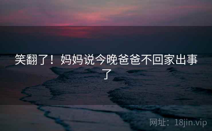 笑翻了！妈妈说今晚爸爸不回家出事了