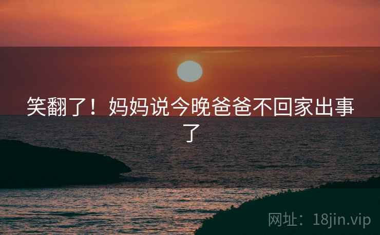 笑翻了！妈妈说今晚爸爸不回家出事了