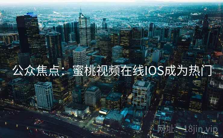 公众焦点：蜜桃视频在线IOS成为热门