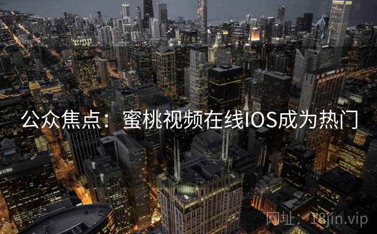 公众焦点：蜜桃视频在线IOS成为热门